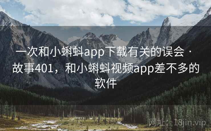 一次和小蝌蚪app下载有关的误会 · 故事401，和小蝌蚪视频app差不多的软件