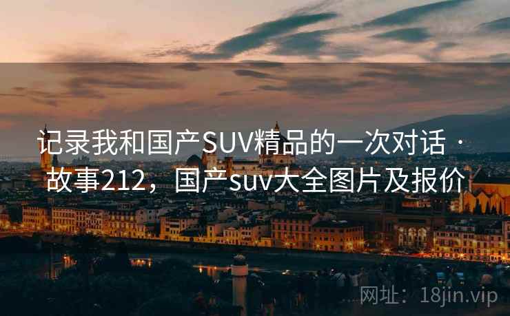 记录我和国产SUV精品的一次对话 · 故事212，国产suv大全图片及报价