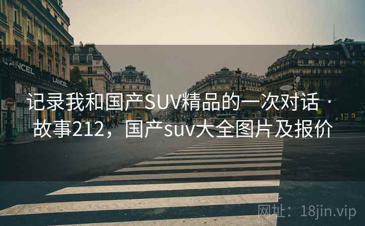 记录我和国产SUV精品的一次对话 · 故事212，国产suv大全图片及报价