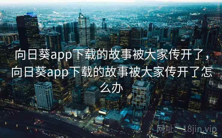 向日葵app下载的故事被大家传开了，向日葵app下载的故事被大家传开了怎么办