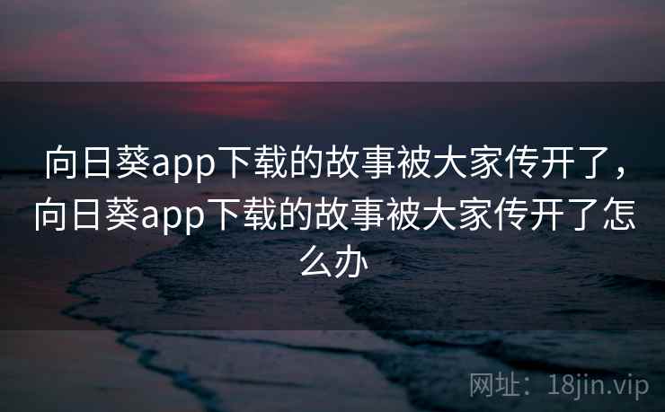 向日葵app下载的故事被大家传开了，向日葵app下载的故事被大家传开了怎么办