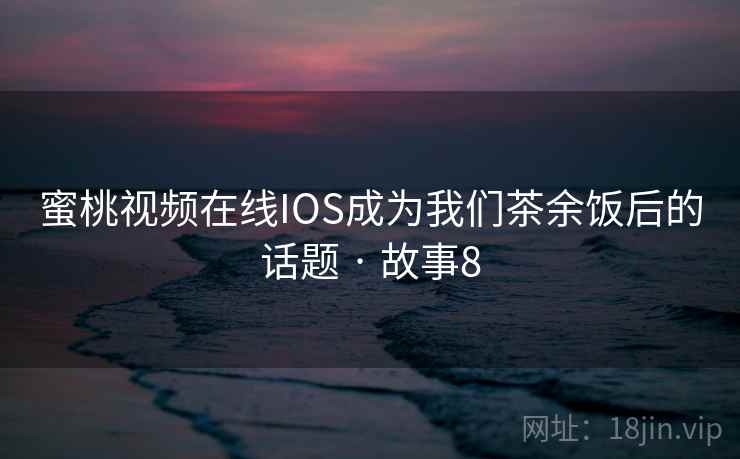 蜜桃视频在线IOS成为我们茶余饭后的话题 · 故事8