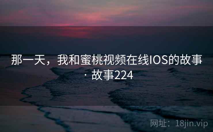 那一天，我和蜜桃视频在线IOS的故事 · 故事224