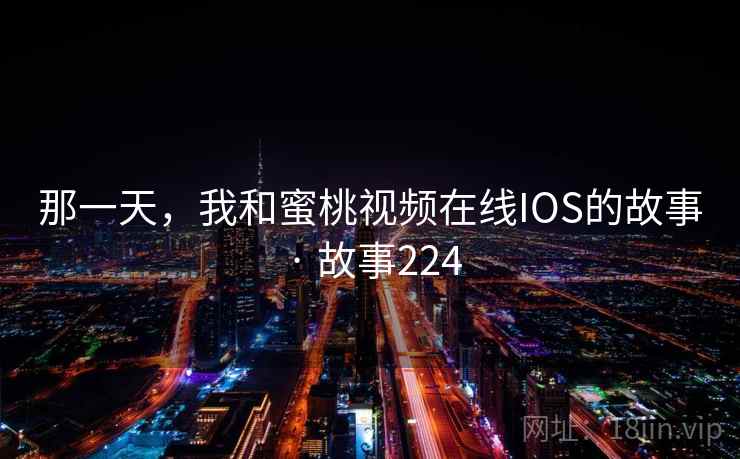 那一天，我和蜜桃视频在线IOS的故事 · 故事224