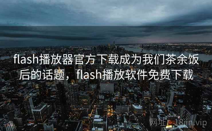flash播放器官方下载成为我们茶余饭后的话题，flash播放软件免费下载