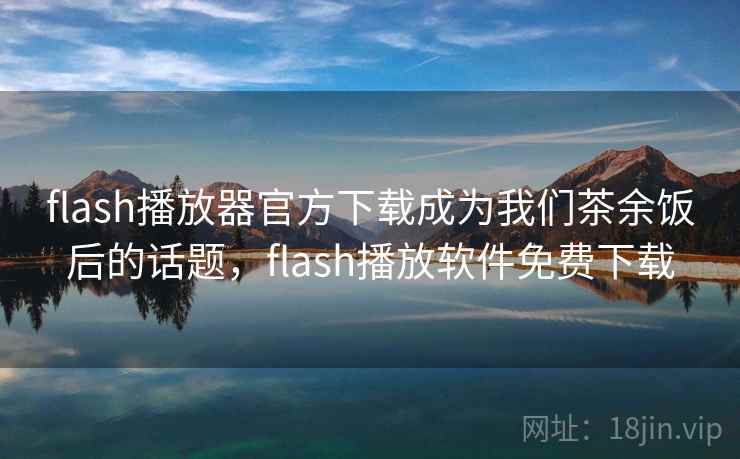flash播放器官方下载成为我们茶余饭后的话题，flash播放软件免费下载