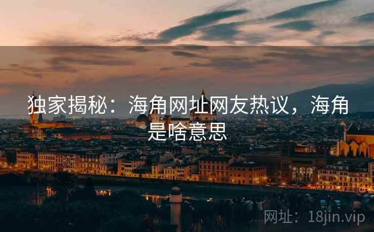 独家揭秘：海角网址网友热议，海角是啥意思