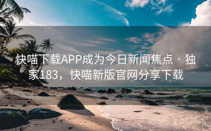 快喵下载APP成为今日新闻焦点 · 独家183，快喵新版官网分享下载