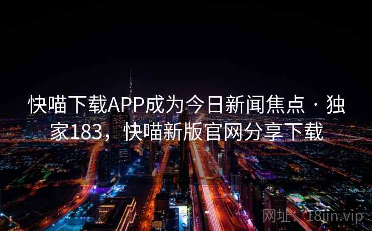 快喵下载APP成为今日新闻焦点 · 独家183，快喵新版官网分享下载
