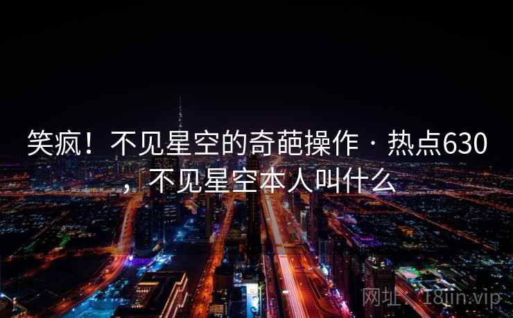 笑疯！不见星空的奇葩操作 · 热点630，不见星空本人叫什么