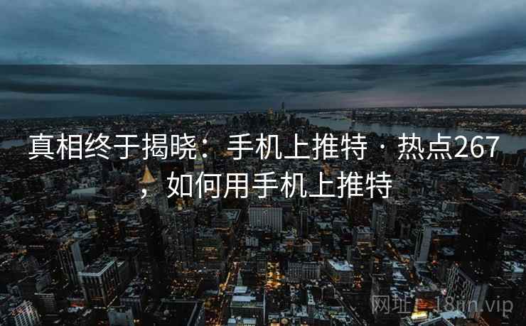真相终于揭晓：手机上推特 · 热点267，如何用手机上推特