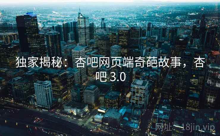 独家揭秘：杏吧网页端奇葩故事，杏吧 3.0