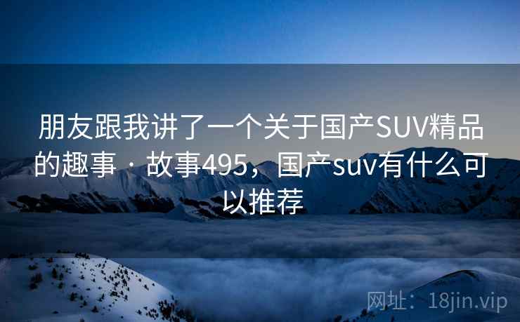 朋友跟我讲了一个关于国产SUV精品的趣事 · 故事495，国产suv有什么可以推荐