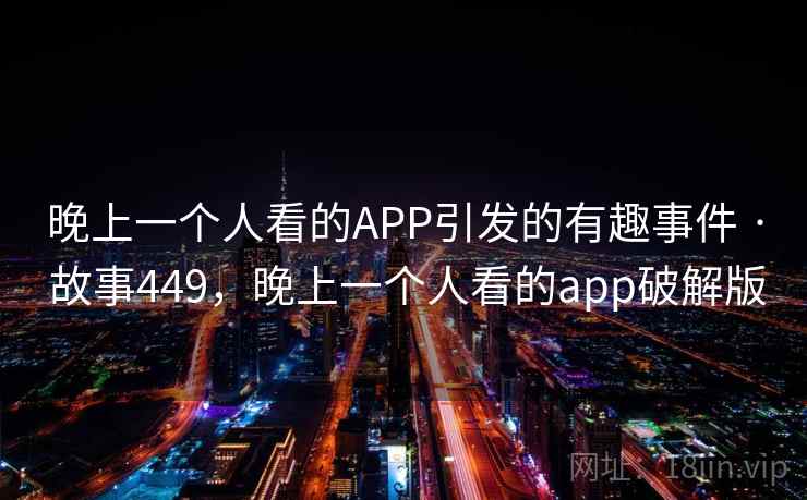 晚上一个人看的APP引发的有趣事件 · 故事449，晚上一个人看的app破解版