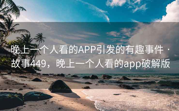 晚上一个人看的APP引发的有趣事件 · 故事449，晚上一个人看的app破解版