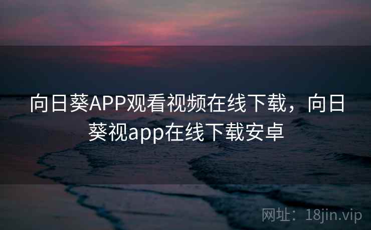 向日葵APP观看视频在线下载，向日葵视app在线下载安卓