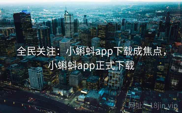 全民关注：小蝌蚪app下载成焦点，小蝌蚪app正式下载