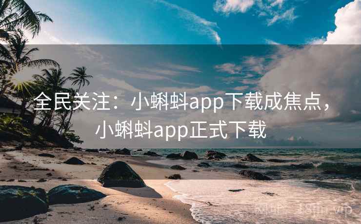 全民关注：小蝌蚪app下载成焦点，小蝌蚪app正式下载