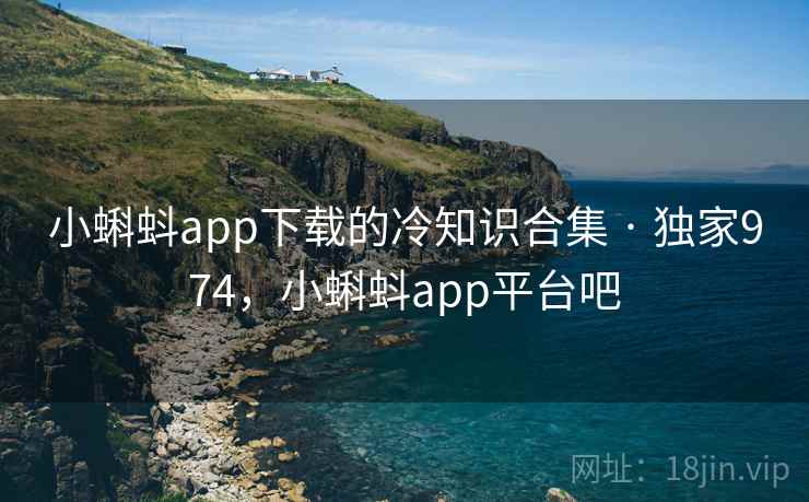 小蝌蚪app下载的冷知识合集 · 独家974，小蝌蚪app平台吧