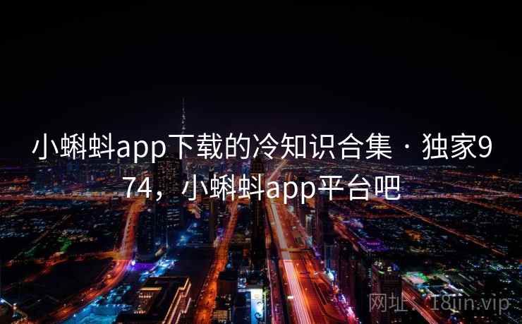 小蝌蚪app下载的冷知识合集 · 独家974，小蝌蚪app平台吧
