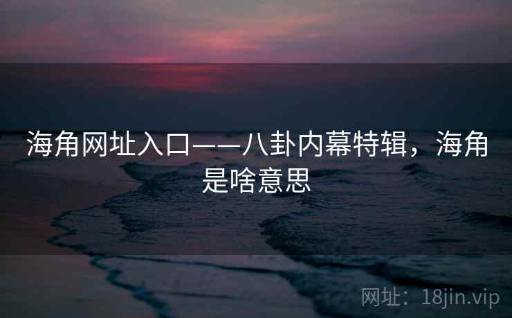 海角网址入口——八卦内幕特辑，海角是啥意思