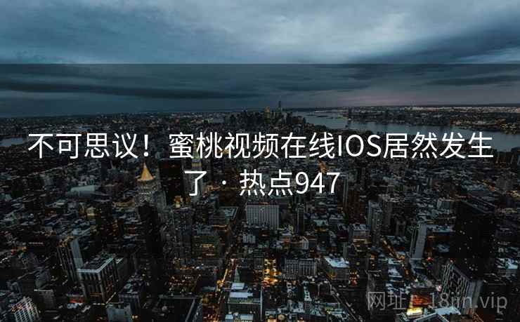 不可思议！蜜桃视频在线IOS居然发生了 · 热点947