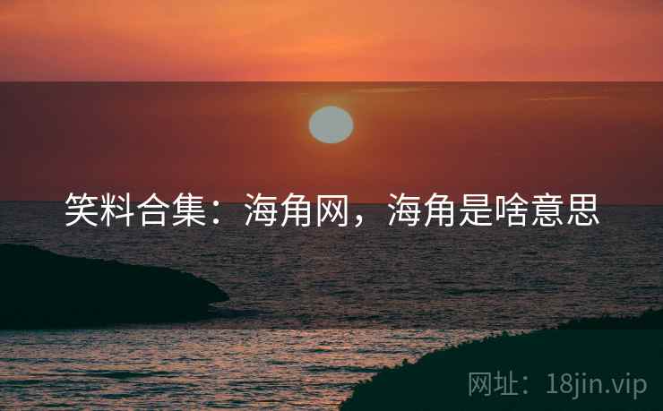 笑料合集：海角网，海角是啥意思