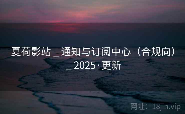夏荷影站 _ 通知与订阅中心（合规向） _ 2025·更新
