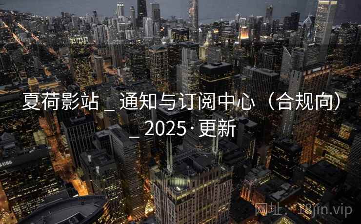 夏荷影站 _ 通知与订阅中心（合规向） _ 2025·更新