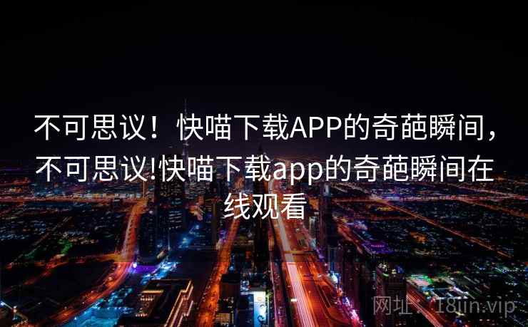 不可思议！快喵下载APP的奇葩瞬间，不可思议!快喵下载app的奇葩瞬间在线观看