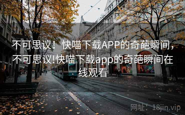 不可思议！快喵下载APP的奇葩瞬间，不可思议!快喵下载app的奇葩瞬间在线观看