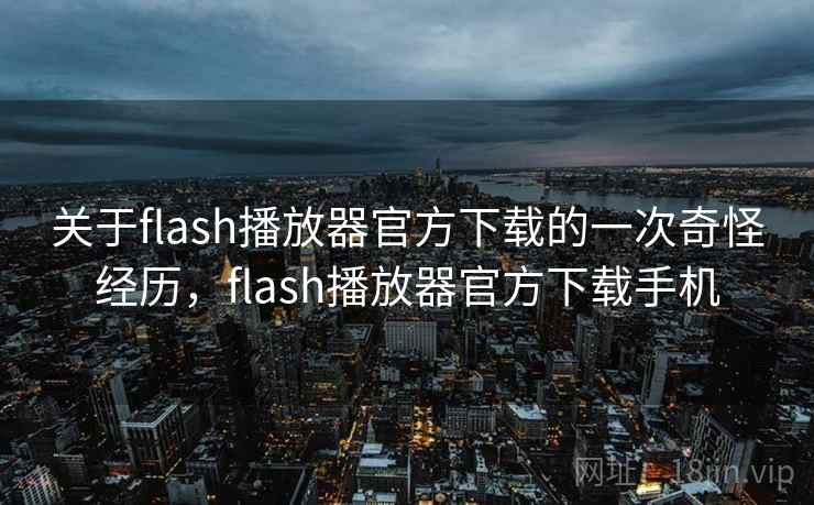 关于flash播放器官方下载的一次奇怪经历，flash播放器官方下载手机