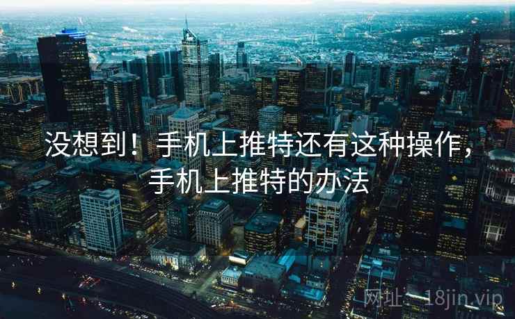 没想到!手机上推特还有这种操作,手机上推特的办法 没想到!手机上推特还有这种操作,手机上推特的办法