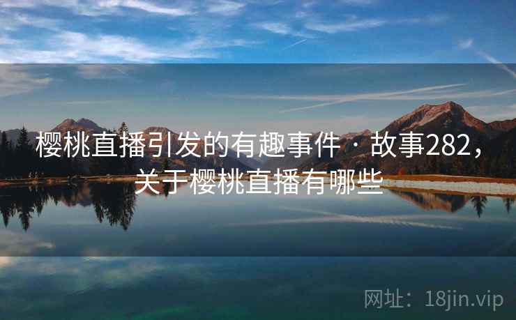 樱桃直播引发的有趣事件 · 故事282，关于樱桃直播有哪些