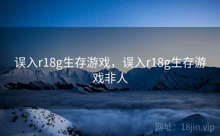 误入r18g生存游戏，误入r18g生存游戏非人
