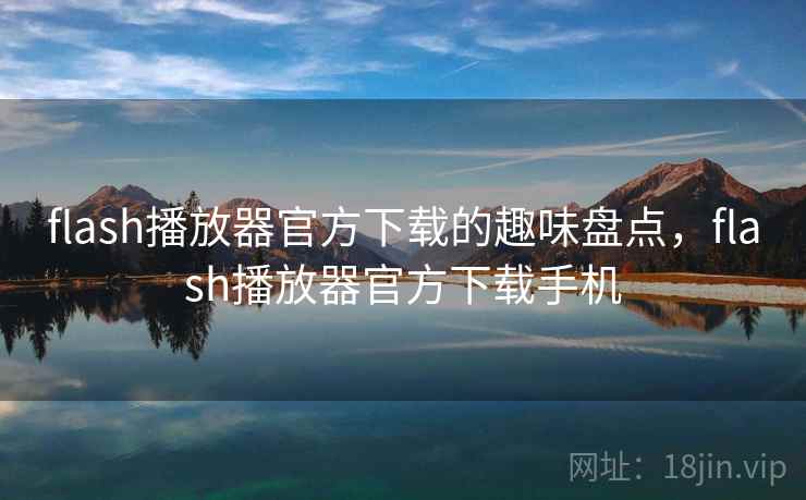 flash播放器官方下载的趣味盘点，flash播放器官方下载手机