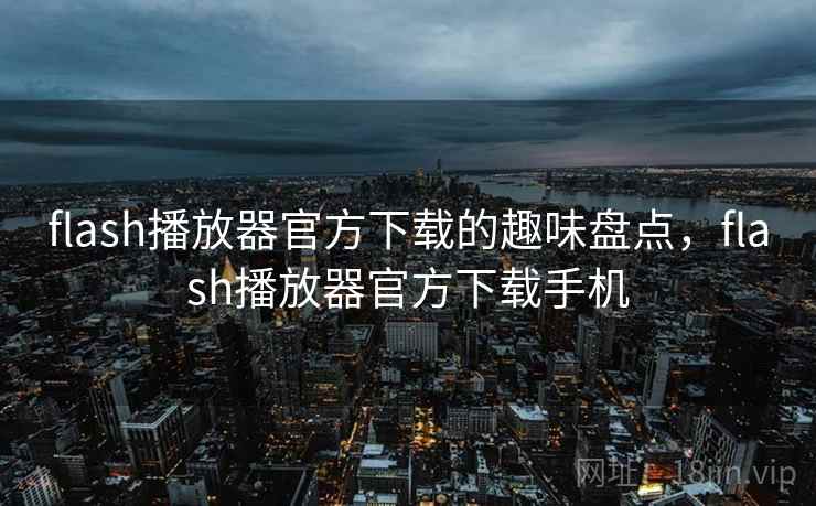 flash播放器官方下载的趣味盘点，flash播放器官方下载手机