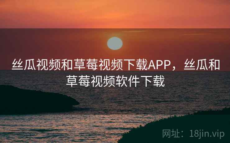 丝瓜视频和草莓视频下载APP，丝瓜和草莓视频软件下载