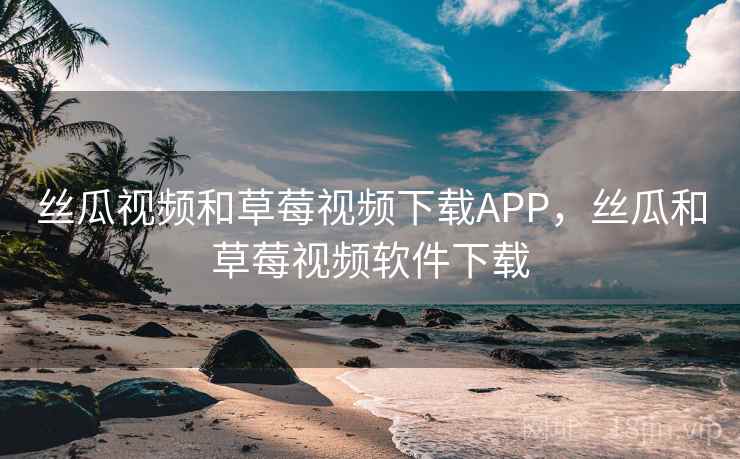 丝瓜视频和草莓视频下载APP，丝瓜和草莓视频软件下载