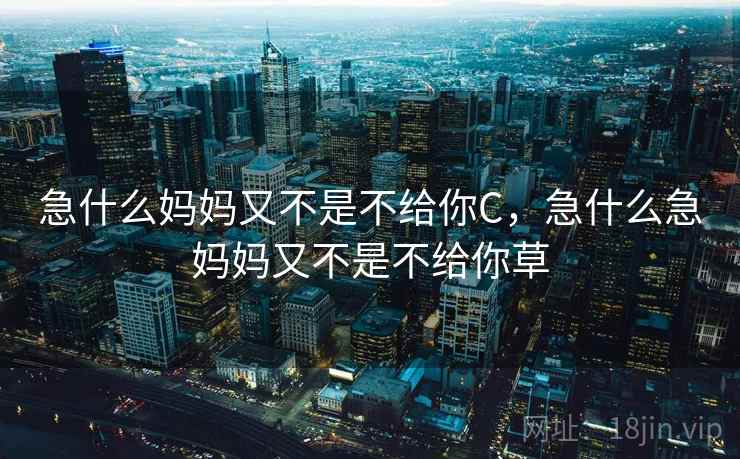 急什么妈妈又不是不给你C，急什么急妈妈又不是不给你草