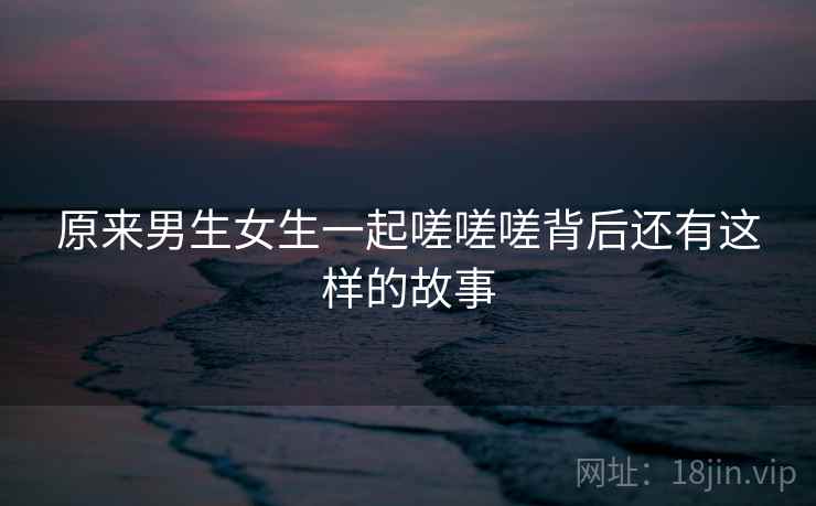 原来男生女生一起嗟嗟嗟背后还有这样的故事