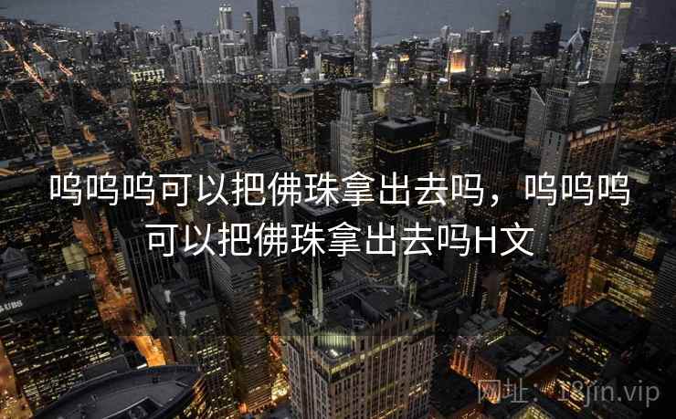 呜呜呜可以把佛珠拿出去吗，呜呜呜可以把佛珠拿出去吗H文