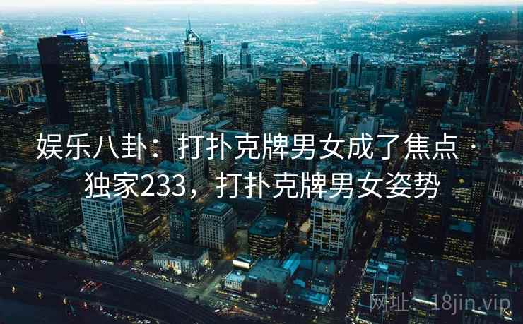 娱乐八卦：打扑克牌男女成了焦点 · 独家233，打扑克牌男女姿势