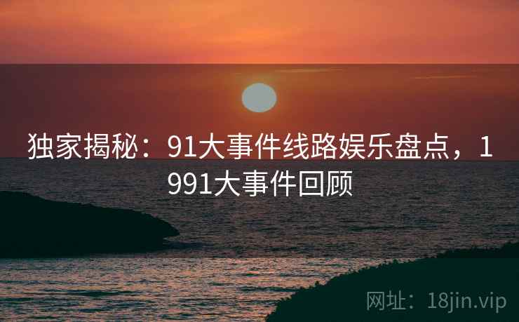 独家揭秘：91大事件线路娱乐盘点，1991大事件回顾