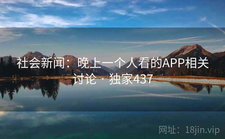 社会新闻：晚上一个人看的APP相关讨论 · 独家437