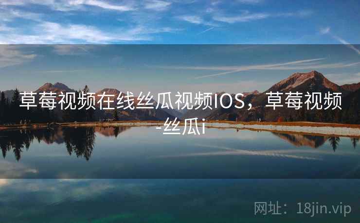草莓视频在线丝瓜视频IOS，草莓视频-丝瓜i