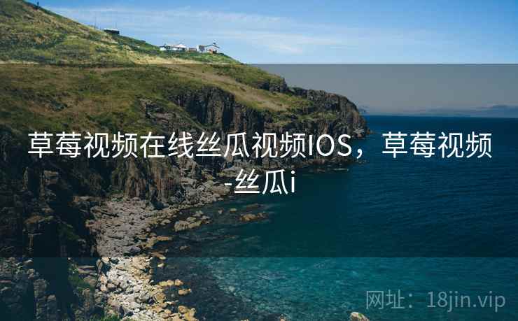 草莓视频在线丝瓜视频IOS，草莓视频-丝瓜i
