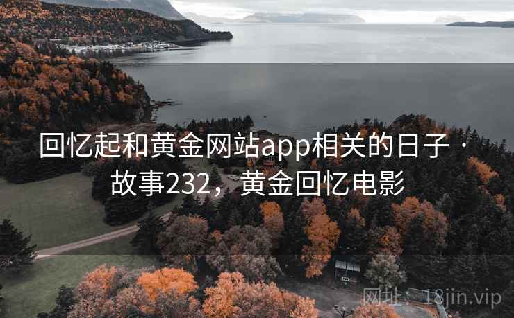 回忆起和黄金网站app相关的日子 · 故事232，黄金回忆电影