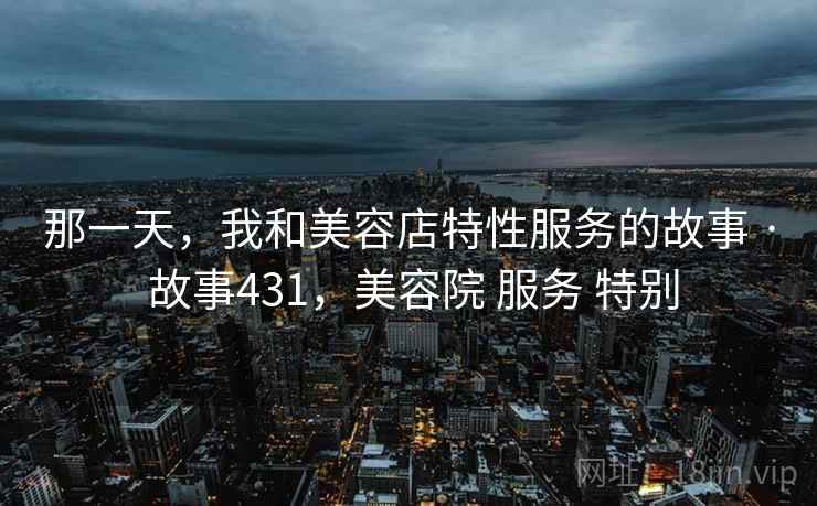 那一天，我和美容店特性服务的故事 · 故事431，美容院 服务 特别