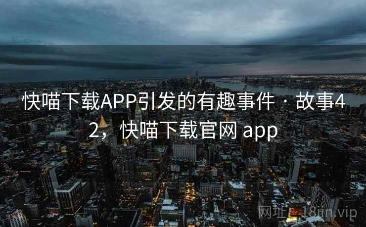 快喵下载APP引发的有趣事件 · 故事42，快喵下载官网 app